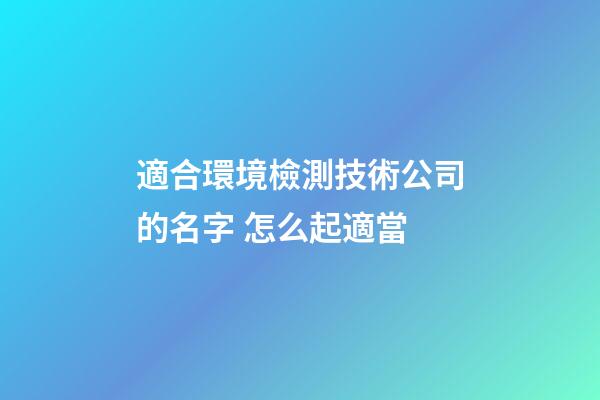適合環境檢測技術公司的名字 怎么起適當-第1張-公司起名-玄機派